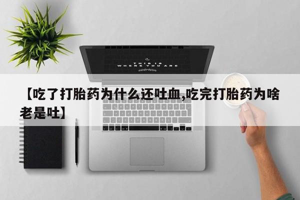 正品打胎药专卖微信【吃了打胎药为什么还吐血,吃完打胎药为啥老是吐】