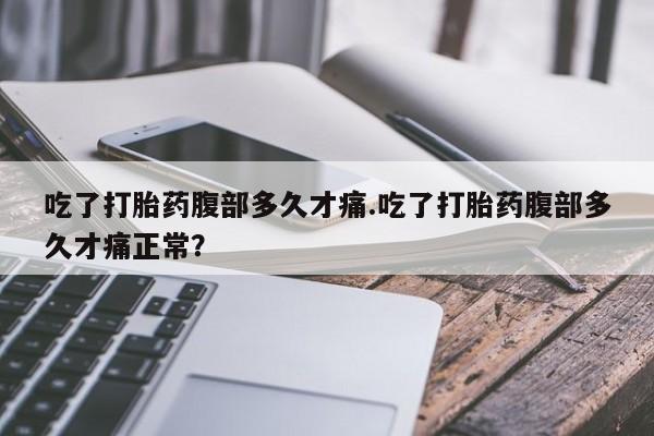 正品打胎药专卖微信吃了打胎药腹部多久才痛.吃了打胎药腹部多久才痛正常？