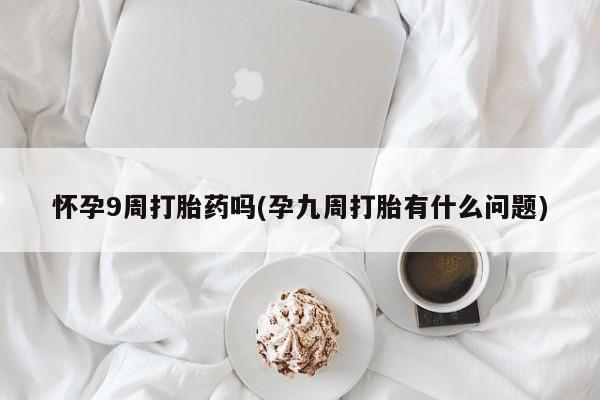 正品打胎药专卖微信怀孕9周打胎药吗(孕九周打胎有什么问题)