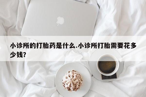 正品打胎药专卖微信小诊所的打胎药是什么.小诊所打胎需要花多少钱？