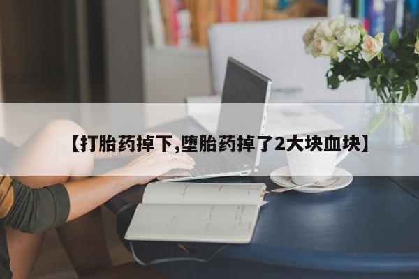正品打胎药专卖微信【打胎药掉下,堕胎药掉了2大块血块】