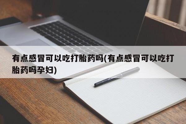 正品打胎药专卖微信有点感冒可以吃打胎药吗(有点感冒可以吃打胎药吗孕妇)