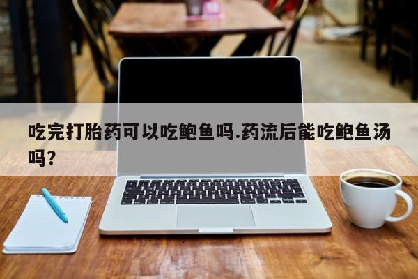 正品打胎药专卖微信吃完打胎药可以吃鲍鱼吗.药流后能吃鲍鱼汤吗？