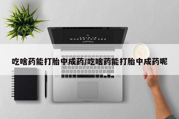 正品打胎药专卖微信吃啥药能打胎中成药/吃啥药能打胎中成药呢