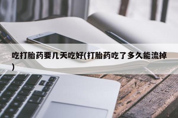 正品打胎药专卖微信吃打胎药要几天吃好(打胎药吃了多久能流掉)