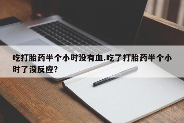 正品打胎药专卖微信吃打胎药半个小时没有血.吃了打胎药半个小时了没反应？