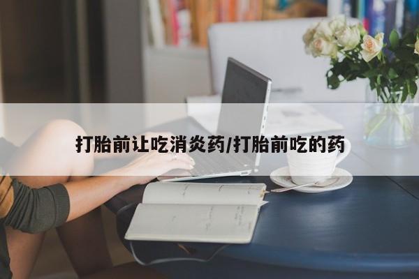 正品打胎药专卖微信打胎前让吃消炎药/打胎前吃的药