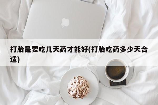 正品打胎药专卖微信打胎是要吃几天药才能好(打胎吃药多少天合适)