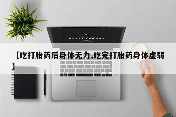 正品打胎药专卖微信【吃打胎药后身体无力,吃完打胎药身体虚弱】