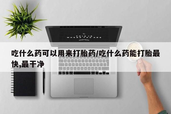 正品打胎药专卖微信吃什么药可以用来打胎药/吃什么药能打胎最快,最干净