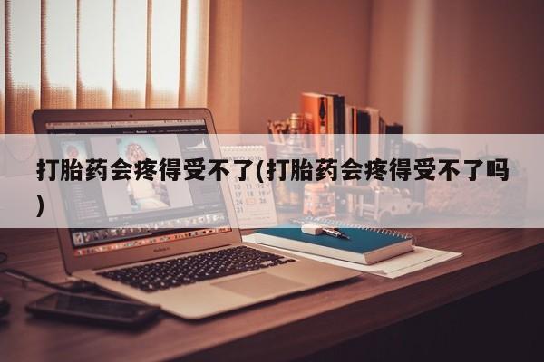 正品打胎药专卖微信打胎药会疼得受不了(打胎药会疼得受不了吗)