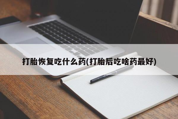 正品打胎药专卖微信打胎恢复吃什么药(打胎后吃啥药最好)