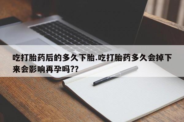 正品打胎药专卖微信吃打胎药后的多久下胎.吃打胎药多久会掉下来会影响再孕吗?？