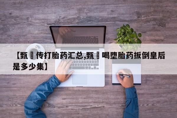 正品打胎药专卖微信【甄嬛传打胎药汇总,甄嬛喝堕胎药扳倒皇后是多少集】