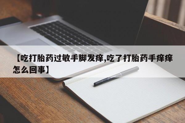 正品打胎药专卖微信【吃打胎药过敏手脚发痒,吃了打胎药手痒痒怎么回事】