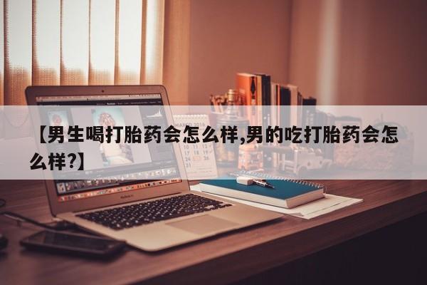 正品打胎药专卖微信【男生喝打胎药会怎么样,男的吃打胎药会怎么样?】