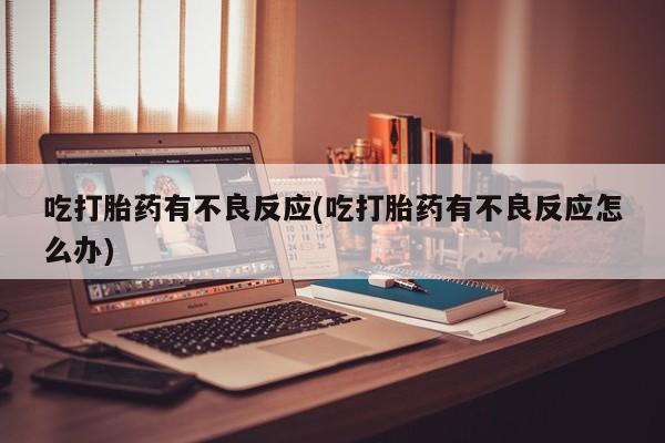 正品打胎药专卖微信吃打胎药有不良反应(吃打胎药有不良反应怎么办)