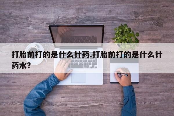 正品打胎药专卖微信打胎前打的是什么针药.打胎前打的是什么针药水？