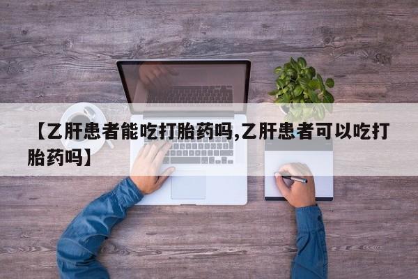 正品打胎药专卖微信【乙肝患者能吃打胎药吗,乙肝患者可以吃打胎药吗】