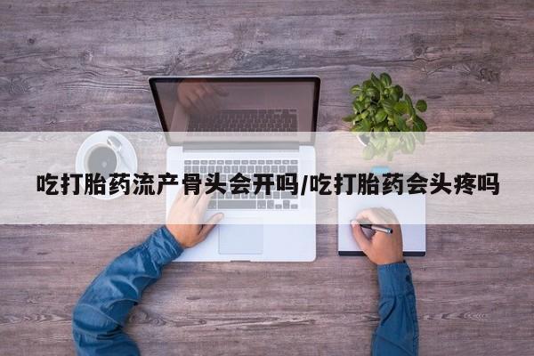 正品打胎药专卖微信吃打胎药流产骨头会开吗/吃打胎药会头疼吗