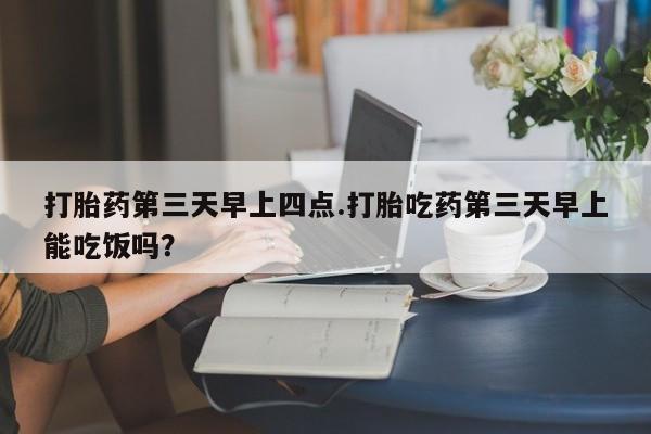 正品打胎药专卖微信打胎药第三天早上四点.打胎吃药第三天早上能吃饭吗？