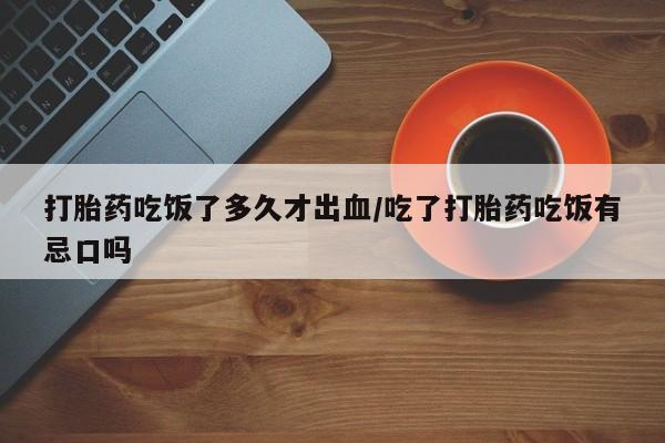 正品打胎药专卖微信打胎药吃饭了多久才出血/吃了打胎药吃饭有忌口吗