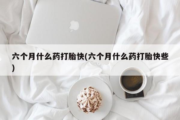 正品打胎药专卖微信六个月什么药打胎快(六个月什么药打胎快些)