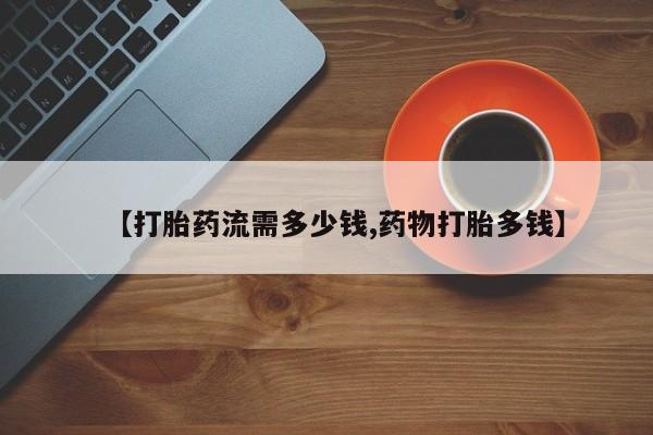 正品打胎药专卖微信【打胎药流需多少钱,药物打胎多钱】