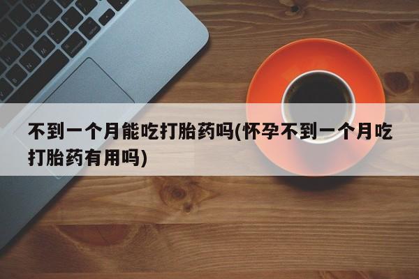 正品打胎药专卖微信不到一个月能吃打胎药吗(怀孕不到一个月吃打胎药有用吗)