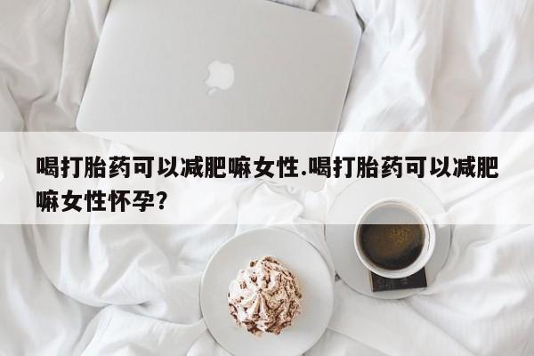正品打胎药专卖微信喝打胎药可以减肥嘛女性.喝打胎药可以减肥嘛女性怀孕？
