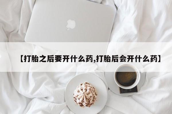 正品打胎药专卖微信【打胎之后要开什么药,打胎后会开什么药】