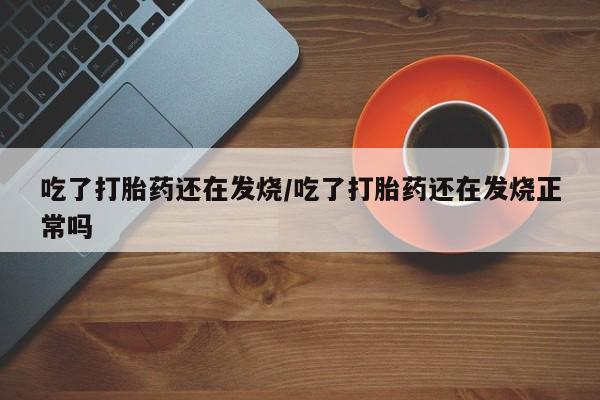 正品打胎药专卖微信吃了打胎药还在发烧/吃了打胎药还在发烧正常吗