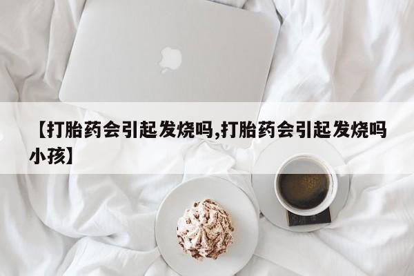 正品打胎药专卖微信【打胎药会引起发烧吗,打胎药会引起发烧吗小孩】