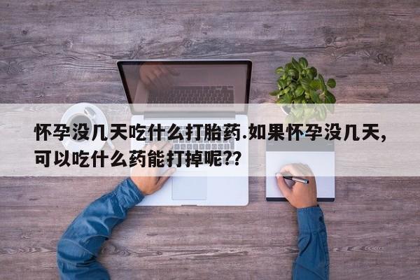 正品打胎药专卖微信怀孕没几天吃什么打胎药.如果怀孕没几天,可以吃什么药能打掉呢?？
