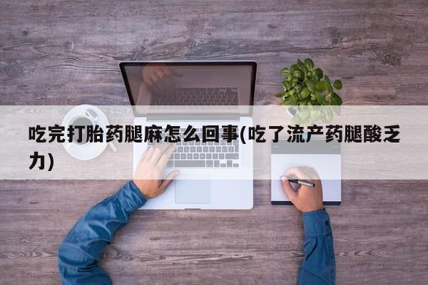 正品打胎药专卖微信吃完打胎药腿麻怎么回事(吃了流产药腿酸乏力)