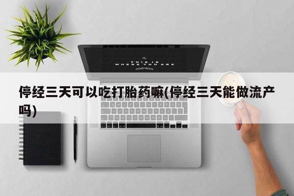正品打胎药专卖微信停经三天可以吃打胎药嘛(停经三天能做流产吗)