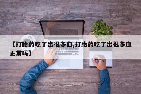 正品打胎药专卖微信【打胎药吃了出很多血,打胎药吃了出很多血正常吗】
