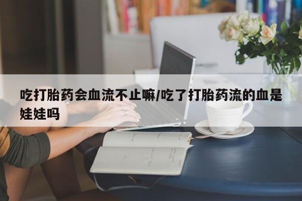 正品打胎药专卖微信吃打胎药会血流不止嘛/吃了打胎药流的血是娃娃吗
