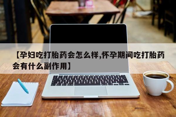 正品打胎药专卖微信【孕妇吃打胎药会怎么样,怀孕期间吃打胎药会有什么副作用】