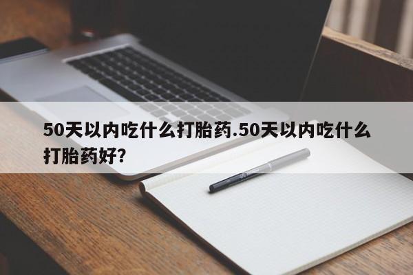 正品打胎药专卖微信50天以内吃什么打胎药.50天以内吃什么打胎药好？