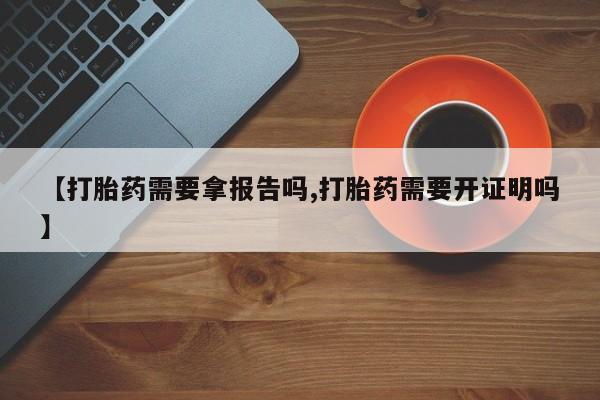 正品打胎药专卖微信【打胎药需要拿报告吗,打胎药需要开证明吗】