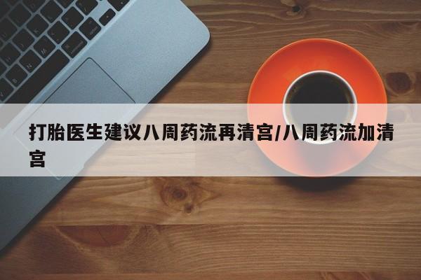 正品打胎药专卖微信打胎医生建议八周药流再清宫/八周药流加清宫