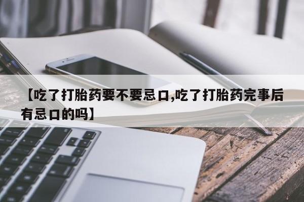 正品打胎药专卖微信【吃了打胎药要不要忌口,吃了打胎药完事后有忌口的吗】