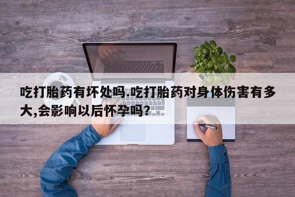 正品打胎药专卖微信吃打胎药有坏处吗.吃打胎药对身体伤害有多大,会影响以后怀孕吗？