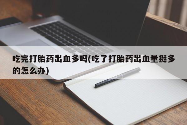 正品打胎药专卖微信吃完打胎药出血多吗(吃了打胎药出血量挺多的怎么办)