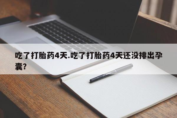 正品打胎药专卖微信吃了打胎药4天.吃了打胎药4天还没排出孕囊？