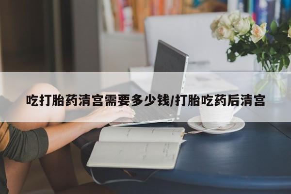 正品打胎药专卖微信吃打胎药清宫需要多少钱/打胎吃药后清宫