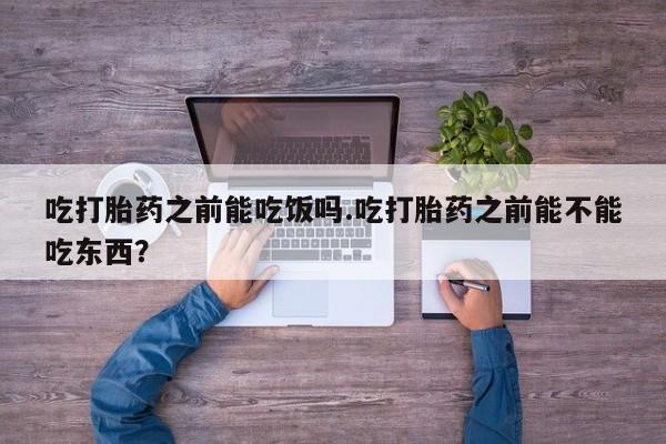 正品打胎药专卖微信吃打胎药之前能吃饭吗.吃打胎药之前能不能吃东西？