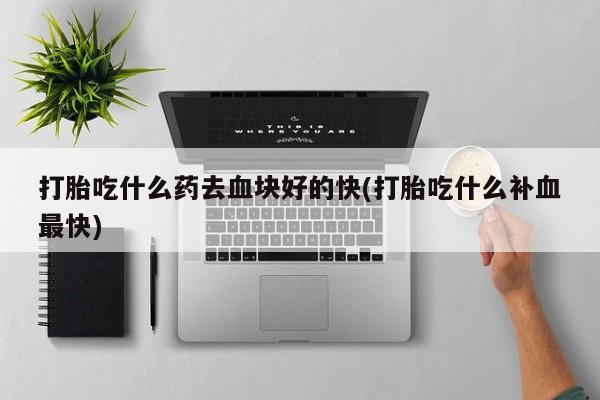 正品打胎药专卖微信打胎吃什么药去血块好的快(打胎吃什么补血最快)
