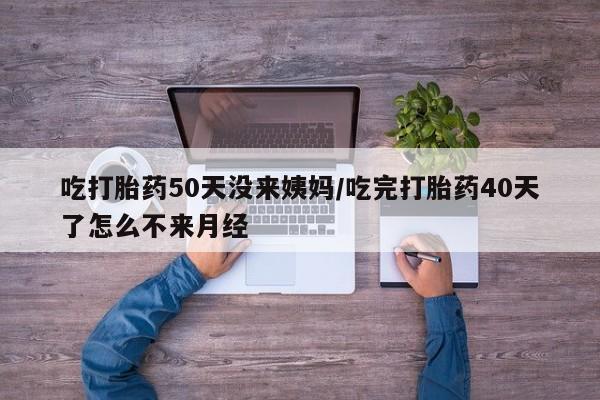 正品打胎药专卖微信吃打胎药50天没来姨妈/吃完打胎药40天了怎么不来月经
